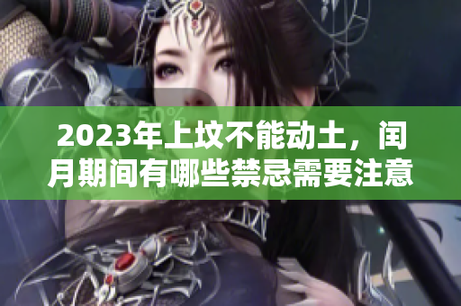 2023年上坟不能动土，闰月期间有哪些禁忌需要注意呢