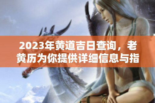 2023年黄道吉日查询，老黄历为你提供详细信息与指导