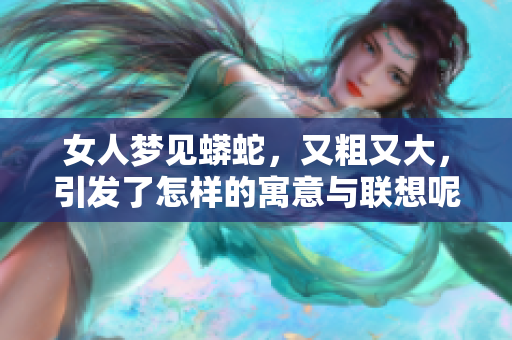 女人梦见蟒蛇，又粗又大，引发了怎样的寓意与联想呢