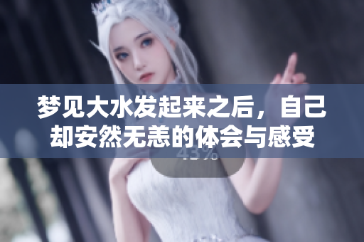 梦见大水发起来之后，自己却安然无恙的体会与感受