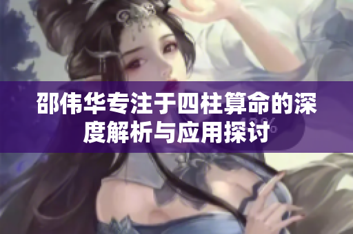 邵伟华专注于四柱算命的深度解析与应用探讨