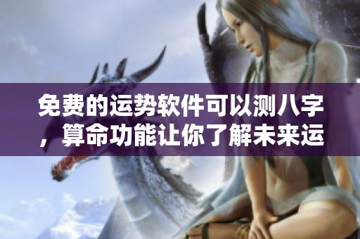 免费的运势软件可以测八字，算命功能让你了解未来运势