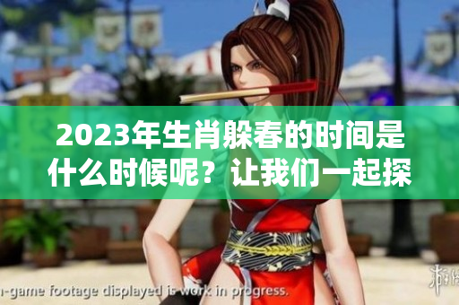 2023年生肖躲春的时间是什么时候呢？让我们一起探索一下吧！