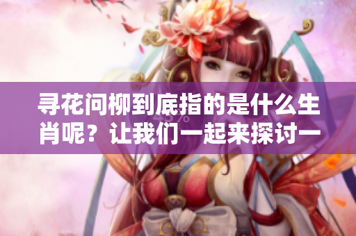 寻花问柳到底指的是什么生肖呢？让我们一起来探讨一下这个有趣的话题！