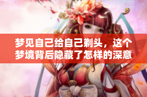 梦见自己给自己剃头，这个梦境背后隐藏了怎样的深意呢