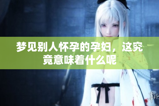 梦见别人怀孕的孕妇，这究竟意味着什么呢