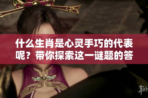 什么生肖是心灵手巧的代表呢？带你探索这一谜题的答案。