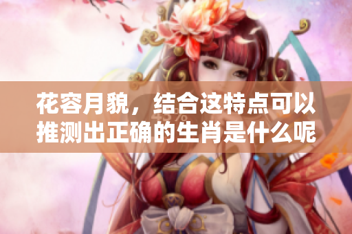 花容月貌，结合这特点可以推测出正确的生肖是什么呢？