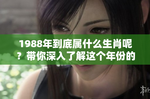 1988年到底属什么生肖呢？带你深入了解这个年份的生肖特征。