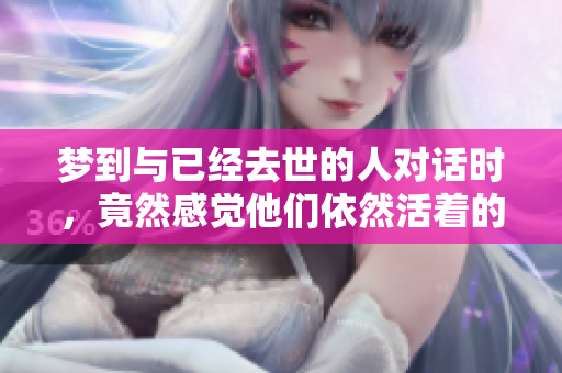 梦到与已经去世的人对话时，竟然感觉他们依然活着的奇妙经历