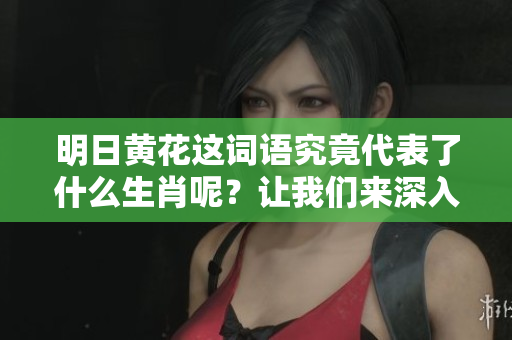 明日黄花这词语究竟代表了什么生肖呢？让我们来深入探讨一下。