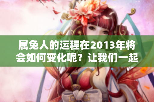 属兔人的运程在2013年将会如何变化呢？让我们一起来深入探讨一下。