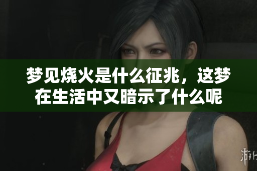梦见烧火是什么征兆，这梦在生活中又暗示了什么呢