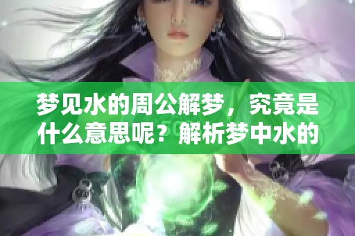 梦见水的周公解梦，究竟是什么意思呢？解析梦中水的象征意义。