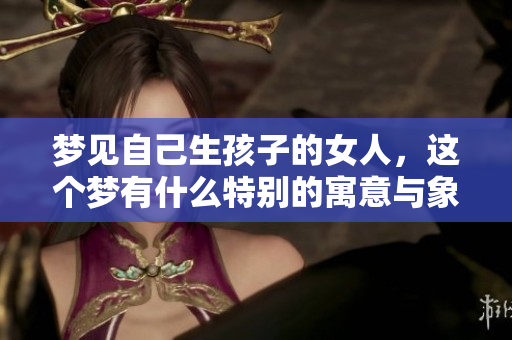 梦见自己生孩子的女人，这个梦有什么特别的寓意与象征呢