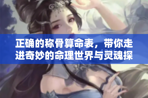 正确的称骨算命表，带你走进奇妙的命理世界与灵魂探索
