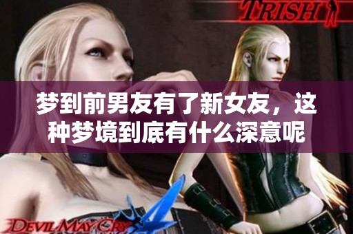 梦到前男友有了新女友，这种梦境到底有什么深意呢
