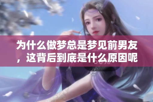 为什么做梦总是梦见前男友，这背后到底是什么原因呢