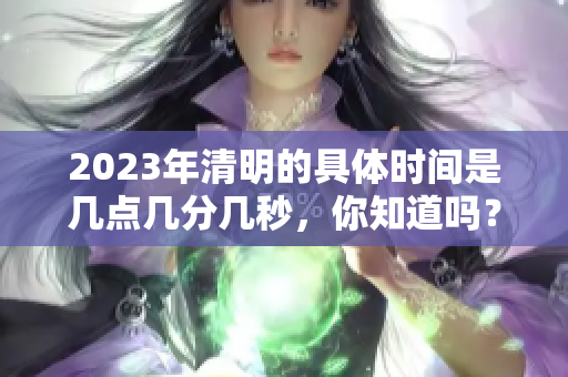 2023年清明的具体时间是几点几分几秒，你知道吗？