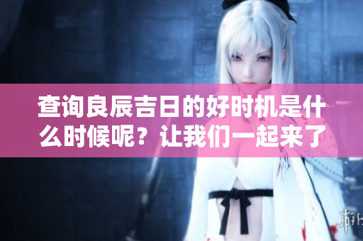 查询良辰吉日的好时机是什么时候呢？让我们一起来了解一下吧！