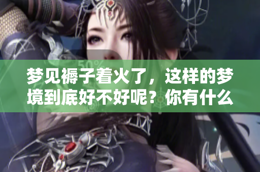 梦见褥子着火了，这样的梦境到底好不好呢？你有什么看法和解读呢？