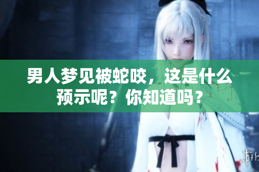 男人梦见被蛇咬，这是什么预示呢？你知道吗？