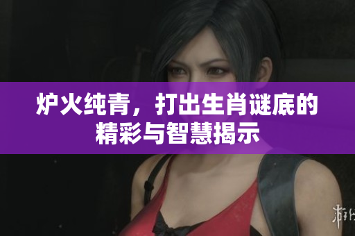 炉火纯青，打出生肖谜底的精彩与智慧揭示