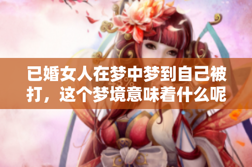 已婚女人在梦中梦到自己被打，这个梦境意味着什么呢