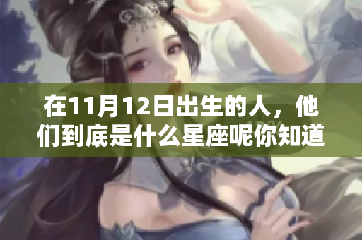 在11月12日出生的人，他们到底是什么星座呢你知道吗