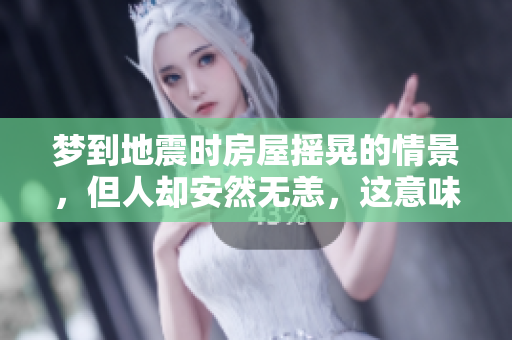 梦到地震时房屋摇晃的情景，但人却安然无恙，这意味着什么呢