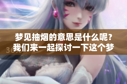 梦见抽烟的意思是什么呢？我们来一起探讨一下这个梦境。