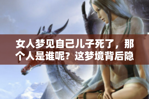 女人梦见自己儿子死了，那个人是谁呢？这梦境背后隐藏了什么含义？