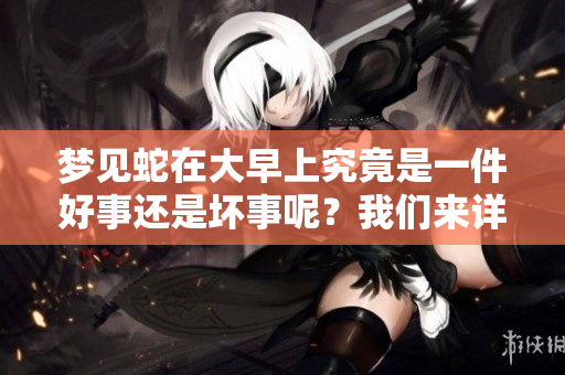 梦见蛇在大早上究竟是一件好事还是坏事呢？我们来详细解读一下。