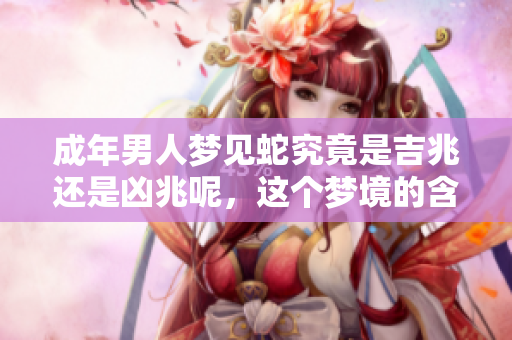 成年男人梦见蛇究竟是吉兆还是凶兆呢，这个梦境的含义值得探讨