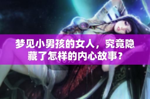 梦见小男孩的女人，究竟隐藏了怎样的内心故事？