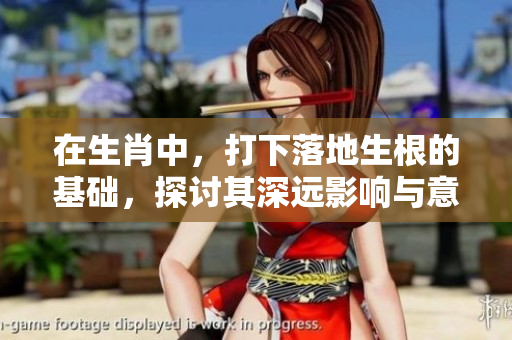 在生肖中，打下落地生根的基础，探讨其深远影响与意义