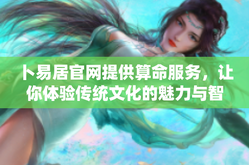 卜易居官网提供算命服务，让你体验传统文化的魅力与智慧