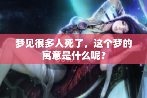 梦见很多人死了，这个梦的寓意是什么呢？