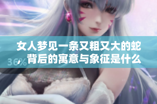女人梦见一条又粗又大的蛇，背后的寓意与象征是什么呢