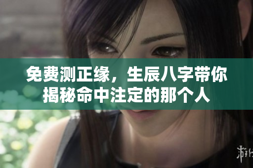 免费测正缘，生辰八字带你揭秘命中注定的那个人