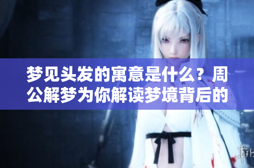 梦见头发的寓意是什么？周公解梦为你解读梦境背后的信息