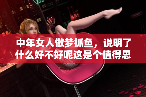 中年女人做梦抓鱼，说明了什么好不好呢这是个值得思考的问题