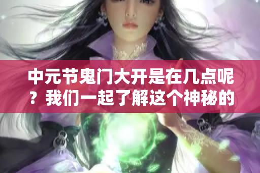 中元节鬼门大开是在几点呢？我们一起了解这个神秘的时刻。
