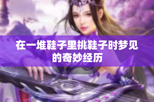在一堆鞋子里挑鞋子时梦见的奇妙经历