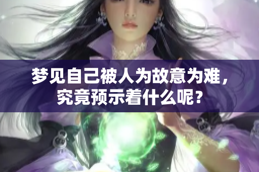 梦见自己被人为故意为难，究竟预示着什么呢？