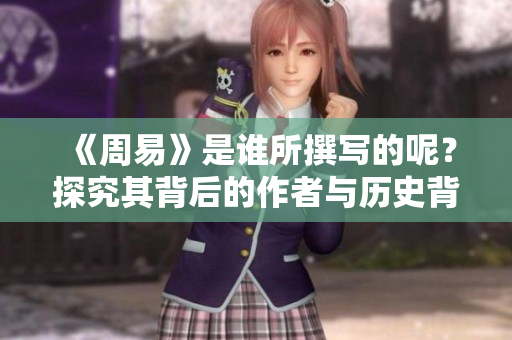 《周易》是谁所撰写的呢？探究其背后的作者与历史背景