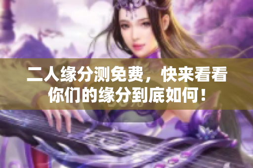 二人缘分测免费，快来看看你们的缘分到底如何！