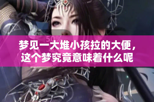 梦见一大堆小孩拉的大便，这个梦究竟意味着什么呢