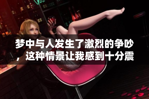 梦中与人发生了激烈的争吵，这种情景让我感到十分震惊。