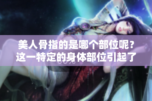 美人骨指的是哪个部位呢？这一特定的身体部位引起了大家的关注。